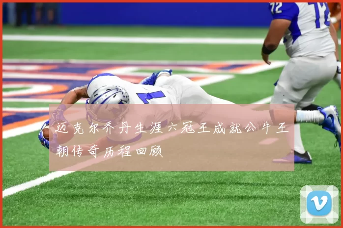 迈克尔乔丹生涯六冠王成就公牛王朝传奇历程回顾