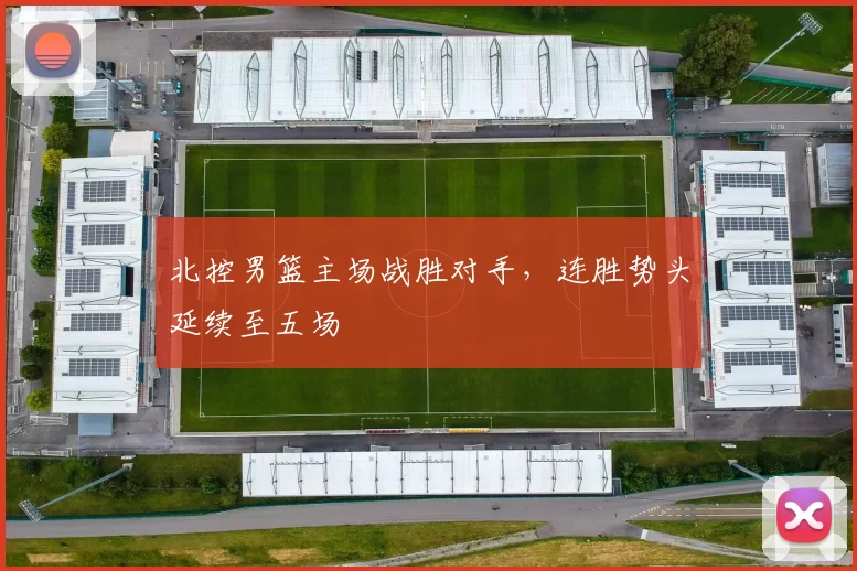 北控男篮主场战胜对手，连胜势头延续至五场