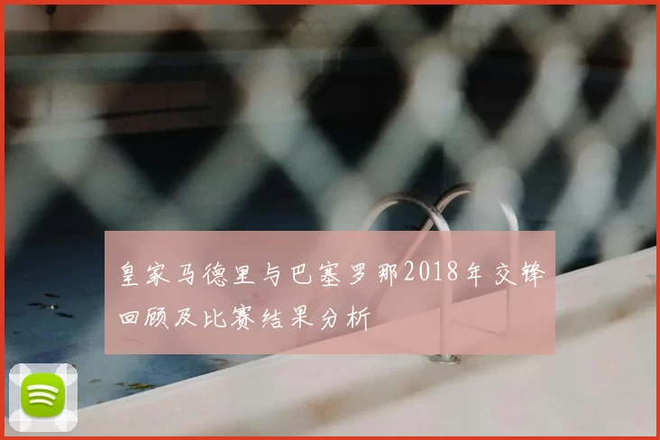 皇家马德里与巴塞罗那2018年交锋回顾及比赛结果分析