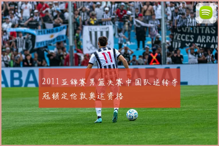 2011亚锦赛男篮决赛中国队逆转夺冠锁定伦敦奥运资格