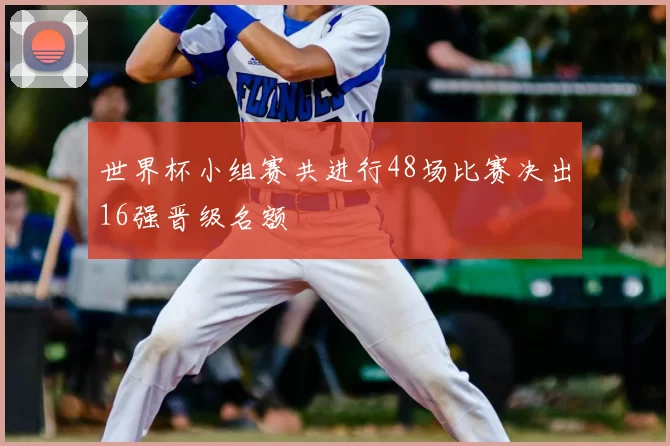 世界杯小组赛共进行48场比赛决出16强晋级名额