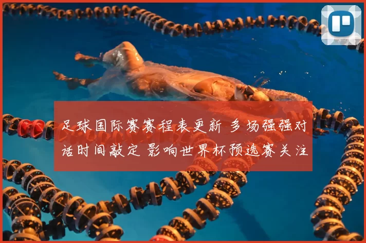 足球国际赛赛程表更新 多场强强对话时间敲定 影响世界杯预选赛关注度