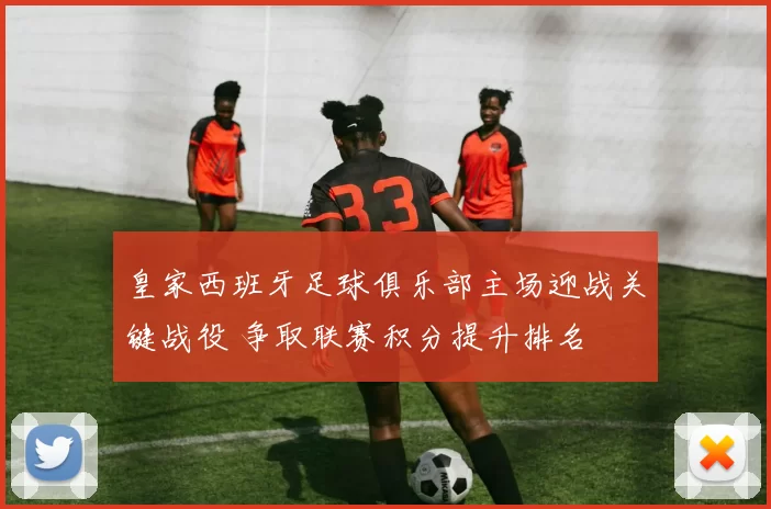 皇家西班牙足球俱乐部主场迎战关键战役 争取联赛积分提升排名