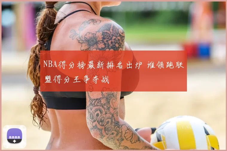 NBA得分榜最新排名出炉 谁领跑联盟得分王争夺战