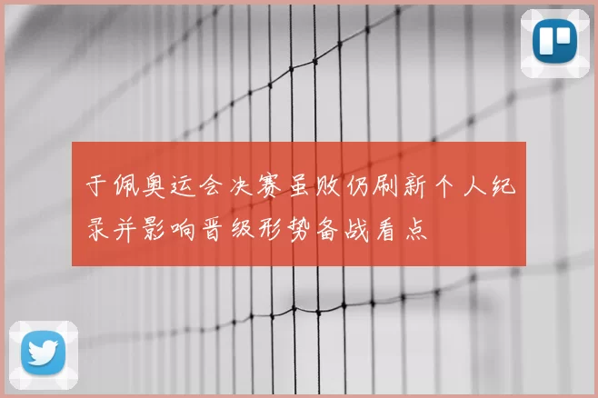 于佩奥运会决赛虽败仍刷新个人纪录并影响晋级形势备战看点