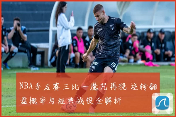 NBA季后赛三比一魔咒再现 逆转翻盘概率与经典战役全解析